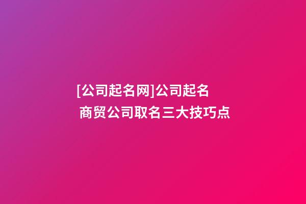 [公司起名网]公司起名  商贸公司取名三大技巧点-第1张-公司起名-玄机派
